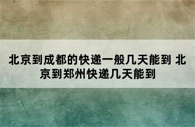 北京到成都的快递一般几天能到 北京到郑州快递几天能到